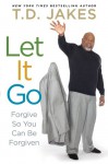 Let It Go: Forgive So You Can Be Forgiven - T.D. Jakes