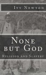 None But God: Religion and Slavery: Religion and Slavery - Ivy Newton, Margaret Newton