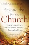 Beyond the Broken Church: How to Leave Church Problems Behind Without Leaving the Church - Sarah Raymond Cunningham