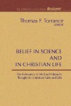 Belief in Science and in Christian Life: The Relevance of Michael Polanyi's Thought for Christian Faith and Life - Thomas F. Torrance