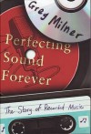 Perfecting Sound Forever: The Story Of Recorded Music - Greg Milner