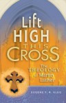 Lift High This Cross: The Theology of Martin Luther - Eugene F.A. Klug