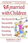 Remarried with Children: Ten Secrets for Successfully Blending and Extending Your Family - Barbara Lebey