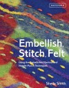 Embellish, Stitch, Felt: Using the Embellisher Machine and Needle-Punch Techniques - Sheila Smith