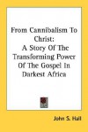 From Cannibalism to Christ: A Story of the Transforming Power of the Gospel in Darkest Africa - John S. Hall