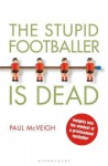 The Stupid Footballer Is Dead: Insights Into the Mind of a Professional Footballer - Paul McVeigh