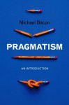 Pragmatism: An Introduction - Michael Bacon