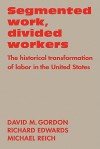 Segmented Work, Divided Workers: The Historical Transformation of Labor in the United States - David M. Gordon, Michael Reich, Richard Edwards