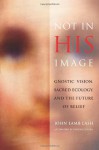 Not in His Image: Gnostic Vision, Sacred Ecology, and the Future of Belief - John Lamb Lash