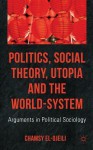 Politics, Social Theory, Utopia and the World-System: Arguments in Political Sociology - Chamsy el-Ojeili