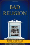 Bad Religion: How We Became a Nation of Heretics - Ross Douthat