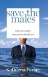 Save the Males: Why Men Matter Why Women Should Care - Kathleen Parker