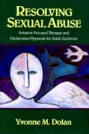 Resolving Sexual Abuse: Solution-Focused Therapy and Ericksonian Hypnosis for Adult Survivors - Yvonne M. Dolan