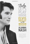 Baby, Let's Play House: Elvis Presley and the Women Who Loved Him - Alanna Nash