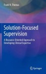 Solution-Focused Supervision: A Resource-Oriented Approach to Developing Clinical Expertise - Frank N. Thomas