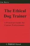 The Ethical Dog Trainer: A Practical Guide for Canine Professionals (Dogwise Manual) - Jim Barry