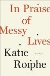 In Praise of Messy Lives: Essays - Katie Roiphe