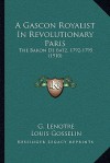 A Gascon Royalist In Revolutionary Paris: The Baron De Batz, 1792-1795 (1910) - G. Lenotre, Louis Gosselin, Maud Margaret Key Stawell