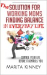 The Solution To Working Moms Finding Balance In Everyday Life: Control Your Life Before It Controls You - Marita Kinney