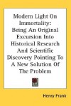 Modern Light on Immortality: Being an Original Excursion Into Historical Research and Scientific Discovery Pointing to a New Solution of the Proble - Henry Frank