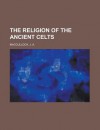 The Religion Of The Ancient Celts - John Arnott MacCulloch