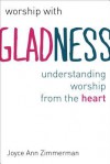 Worship with Gladness: Understanding Worship from the Heart - Joyce Ann Zimmerman