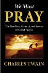 We Must Pray: The Need for, Value of, and Power of Secret Prayer - Charles Twain