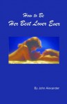 How to Be Her Best Lover Ever - John Alexander