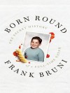 Born Round: The Secret History of a Full-Time Eater - Frank Bruni