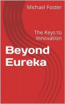 Beyond Eureka: The Keys to Innovation - Michael Foster
