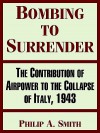 Bombing to Surrender: The Contribution of Airpower to the Collapse of Italy, 1943 - Philip Smith