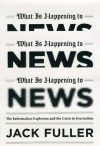 What Is Happening to News: The Information Explosion and the Crisis in Journalism - Jack Fuller