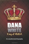 Dana White, King of MMA: Dana White an unauthorized biography - June M. White