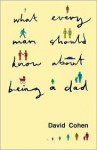 What Every Man Should Know about Being a Dad - David Cohen