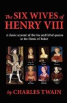 The Six Wives of Henry VIII: A Classic Account of the Rise and Fall of Queens in the House of Tudor - Charles Twain