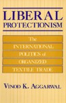 Liberal Protectionism: The International Politics of Organized Textile Trade - Vinod K. Aggarwal