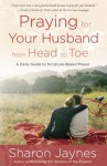 Praying for Your Husband from Head to Toe: A Daily Guide to Scripture-Based Prayer - Sharon Jaynes