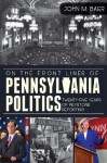 On the Front Lines of Pennsylvania Politics: Twenty-five Years of Keystone Reporting - John Baer