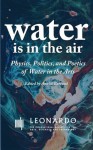 Water Is in the Air: Physics, Politics, and Poetics of Water in the Arts (Leonardo ebook series) - Irit Batsry, Monsieur Moo, Nathalie Delprat, Abram Alexandrovich Abramyan, Nodoka Ui, Iba Ndiaye Diadji, Gyula Kosice, Bob L. Sturm, Roger F. Malina, Annick Bureaud