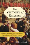 The Victory of Reason: How Christianity Led to Freedom, Capitalism, and Western Success - Rodney Stark