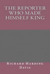 The Reporter Who Made Himself King - Richard Harding Davis