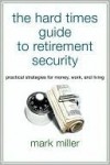 The Hard Times Guide to Retirement Security: Practical Strategies for Money, Work, and Living - Mark Miller