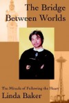 The Bridge Between Worlds: The Miracle of Following the Heart - Linda Baker