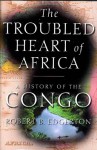 The Troubled Heart of Africa: A History of the Congo - Robert Edgerton