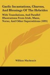 Gaelic Incantations, Charms, and Blessings of the Hebrides: With Translations, and Parallel Illustrations from Irish, Manx, Norse, and Other Superstit - William MacKenzie