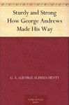 Sturdy and Strong How George Andrews Made His Way - G.A. Henty