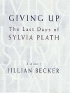 Giving Up: The Last Days of Sylvia Plath - Jillian Becker