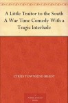 A Little Traitor to the South A War Time Comedy With a Tragic Interlude - Cyrus Townsend Brady, C. E. Hooper, A. D. Rahn