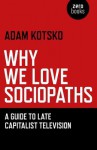 Why We Love Sociopaths: A Guide to Late Capitalist Television - Adam Kotsko