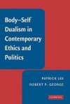 Body-Self Dualism in Contemporary Ethics and Politics - Patrick Lee, Robert P. George